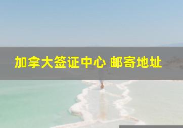 加拿大签证中心 邮寄地址